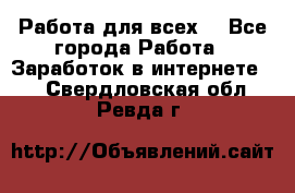 Работа для всех! - Все города Работа » Заработок в интернете   . Свердловская обл.,Ревда г.